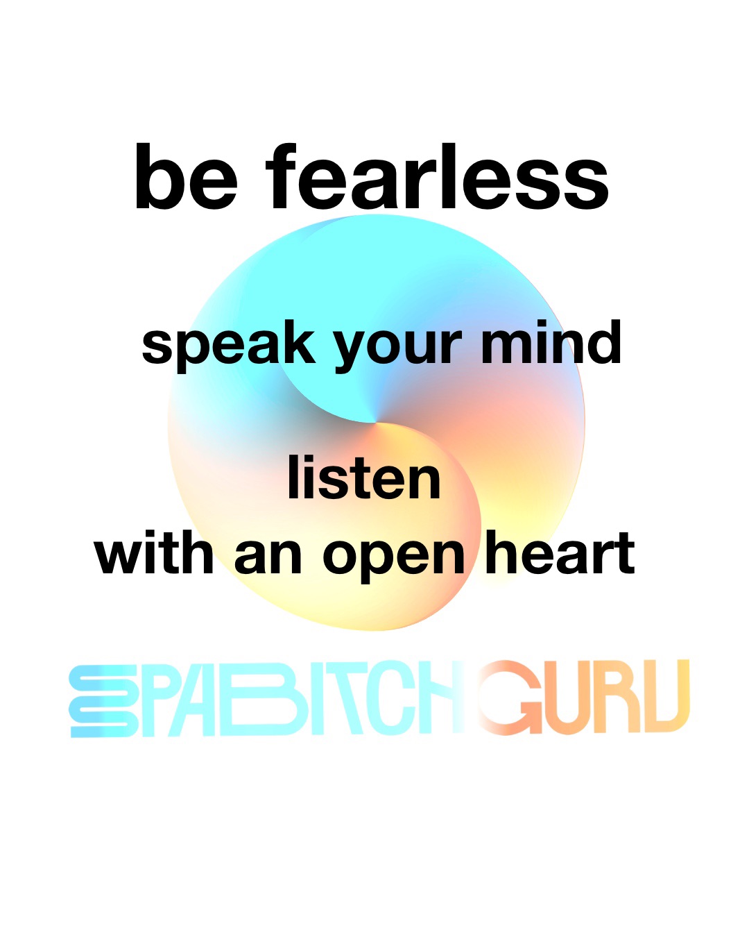 Be fearless, speak your mind, listen with an open heart